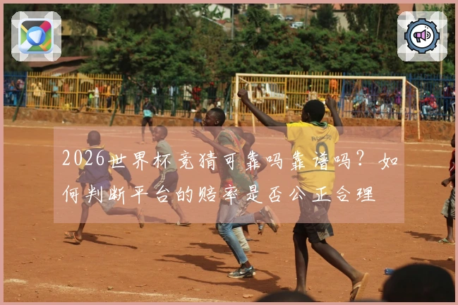 2026世界杯竞猜可靠吗靠谱吗？如何判断平台的赔率是否公正合理