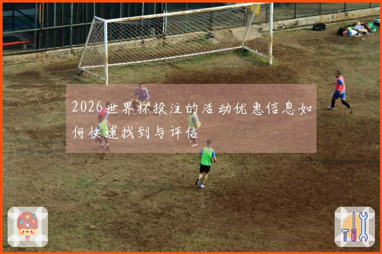 2026世界杯投注的活动优惠信息如何快速找到与评估